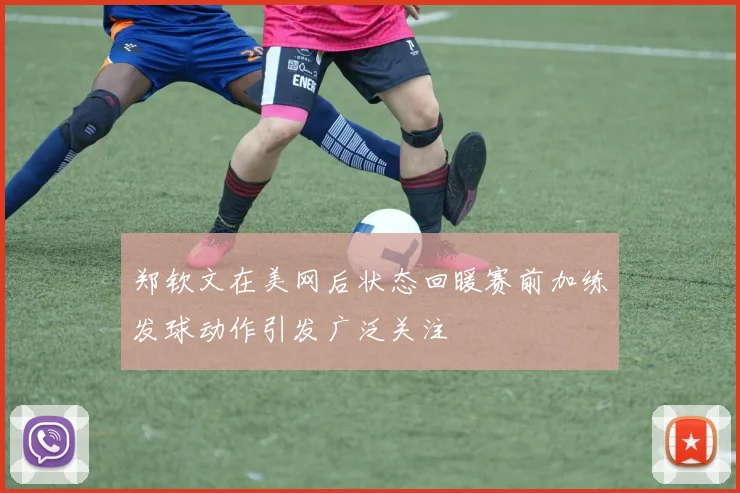 郑钦文在美网后状态回暖赛前加练发球动作引发广泛关注