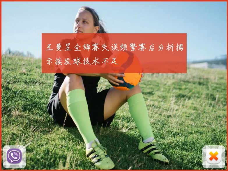 王曼昱全锦赛失误频繁赛后分析揭示接发球技术不足
